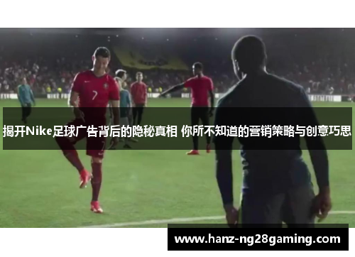 揭开Nike足球广告背后的隐秘真相 你所不知道的营销策略与创意巧思