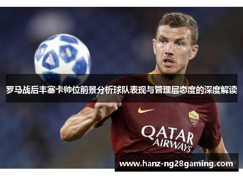 罗马战后丰塞卡帅位前景分析球队表现与管理层态度的深度解读