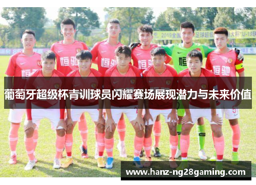 葡萄牙超级杯青训球员闪耀赛场展现潜力与未来价值