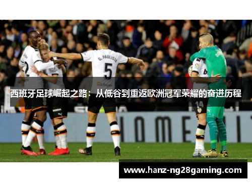 西班牙足球崛起之路：从低谷到重返欧洲冠军荣耀的奋进历程