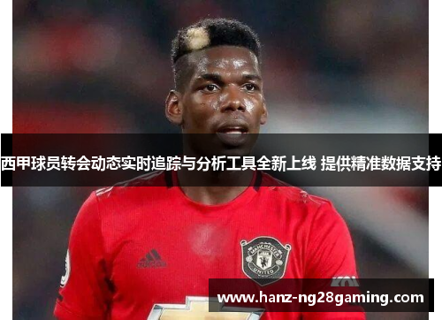 西甲球员转会动态实时追踪与分析工具全新上线 提供精准数据支持