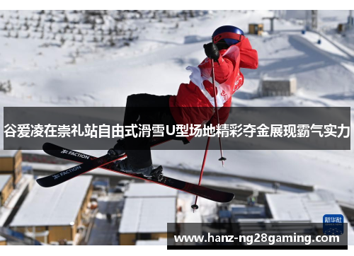 谷爱凌在崇礼站自由式滑雪U型场地精彩夺金展现霸气实力