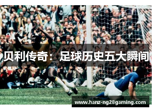 贝利传奇:足球历史五大瞬间 贝利传奇:足球历史五大瞬间