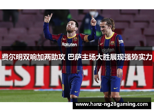 费尔明双响加两助攻 巴萨主场大胜展现强势实力 费尔明双响加两助攻 巴萨主场大胜展现强势实力