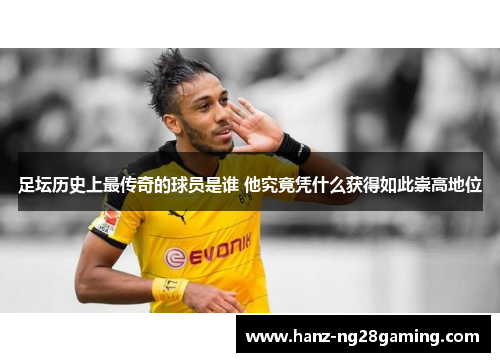 足坛历史上最传奇的球员是谁 他究竟凭什么获得如此崇高地位