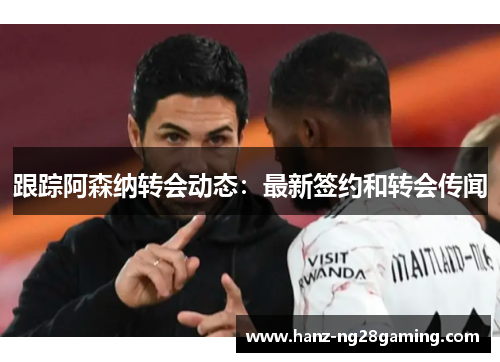 跟踪阿森纳转会动态：最新签约和转会传闻