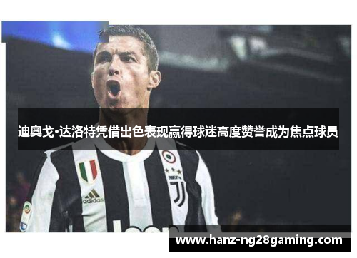 迪奥戈·达洛特凭借出色表现赢得球迷高度赞誉成为焦点球员