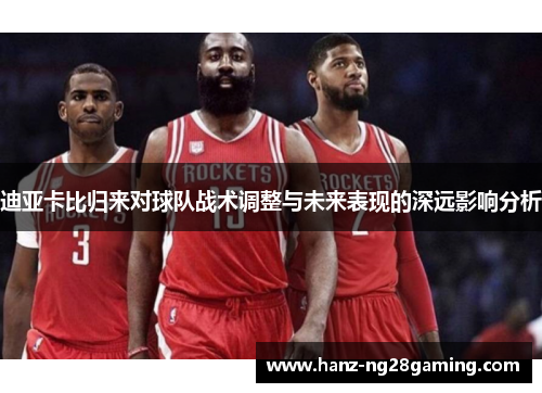 迪亚卡比归来对球队战术调整与未来表现的深远影响分析