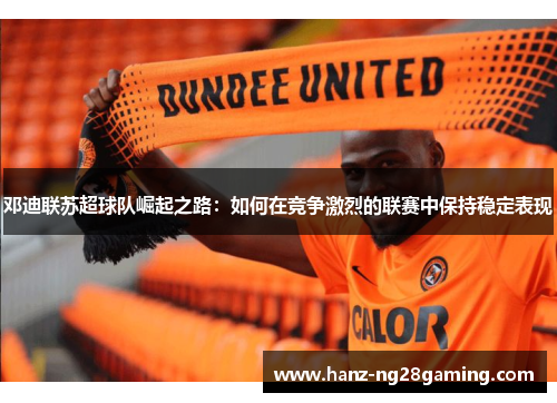 邓迪联苏超球队崛起之路:如何在竞争激烈的联赛中保持稳定表现