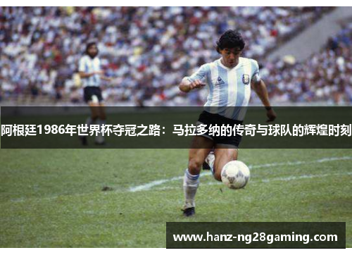 阿根廷1986年世界杯夺冠之路:马拉多纳的传奇与球队的辉煌时刻