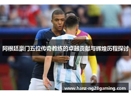 阿根廷豪门五位传奇教练的卓越贡献与辉煌历程探讨