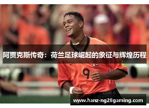 阿贾克斯传奇：荷兰足球崛起的象征与辉煌历程