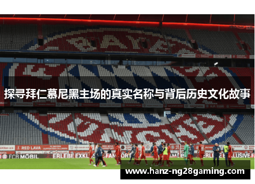 探寻拜仁慕尼黑主场的真实名称与背后历史文化故事