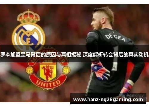罗本加盟皇马背后的原因与真相揭秘 深度解析转会背后的真实动机