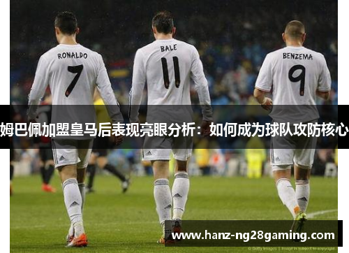 姆巴佩加盟皇马后表现亮眼分析：如何成为球队攻防核心