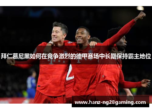 拜仁慕尼黑如何在竞争激烈的德甲赛场中长期保持霸主地位 拜仁慕尼黑如何在竞争激烈的德甲赛场中长期保持霸主地位