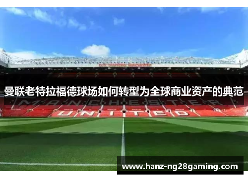 曼联老特拉福德球场如何转型为全球商业资产的典范