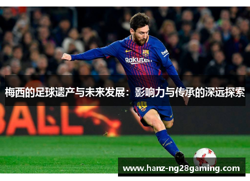 梅西的足球遗产与未来发展：影响力与传承的深远探索