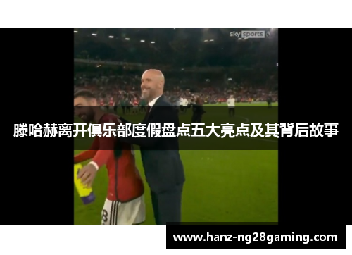 滕哈赫离开俱乐部度假盘点五大亮点及其背后故事