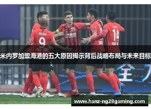 米内罗加盟海港的五大原因揭示背后战略布局与未来目标