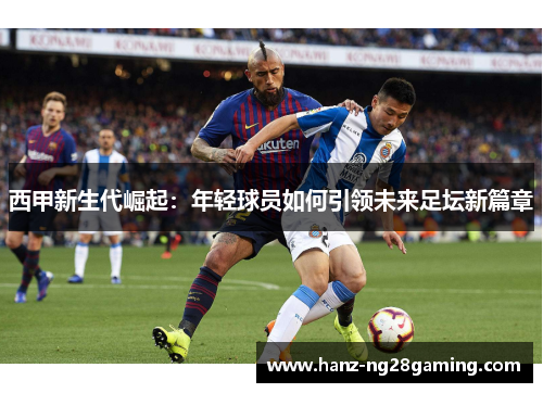 西甲新生代崛起:年轻球员如何引领未来足坛新篇章 西甲新生代崛起:年轻球员如何引领未来足坛新篇章