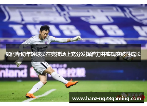 如何帮助年轻球员在竞技场上充分发挥潜力并实现突破性成长