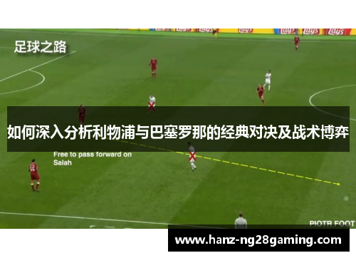 如何深入分析利物浦与巴塞罗那的经典对决及战术博弈