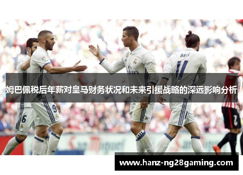 姆巴佩税后年薪对皇马财务状况和未来引援战略的深远影响分析