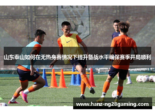 山东泰山如何在无热身赛情况下提升备战水平确保赛季开局顺利