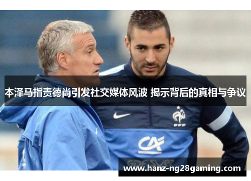 本泽马指责德尚引发社交媒体风波 揭示背后的真相与争议 本泽马指责德尚引发社交媒体风波 揭示背后的真相与争议