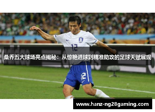 桑乔五大球场亮点揭秘：从惊艳进球到精准助攻的足球天赋展现