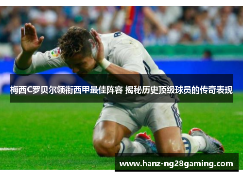 梅西C罗贝尔领衔西甲最佳阵容 揭秘历史顶级球员的传奇表现 梅西C罗贝尔领衔西甲最佳阵容 揭秘历史顶级球员的传奇表现