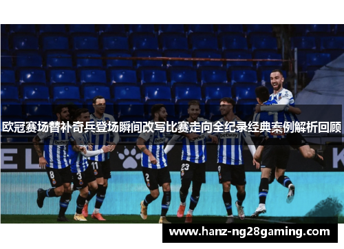 欧冠赛场替补奇兵登场瞬间改写比赛走向全纪录经典案例解析回顾