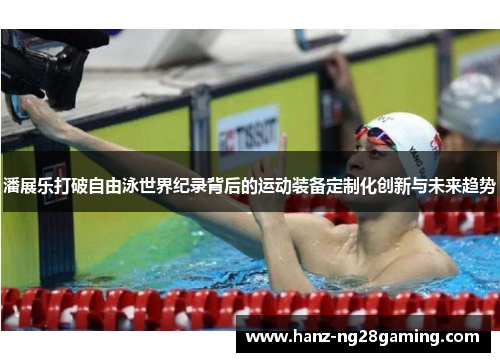 潘展乐打破自由泳世界纪录背后的运动装备定制化创新与未来趋势