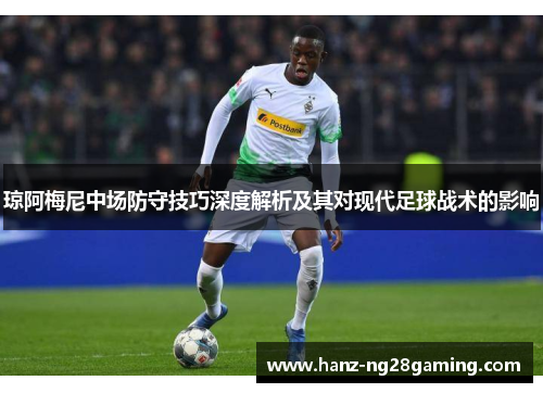 琼阿梅尼中场防守技巧深度解析及其对现代足球战术的影响 琼阿梅尼中场防守技巧深度解析及其对现代足球战术的影响