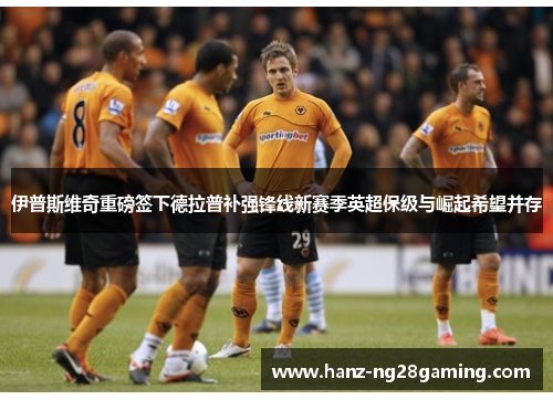 伊普斯维奇重磅签下德拉普补强锋线新赛季英超保级与崛起希望并存