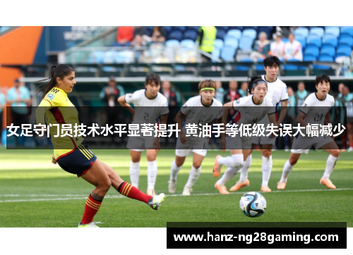 女足守门员技术水平显著提升 黄油手等低级失误大幅减少 女足守门员技术水平显著提升 黄油手等低级失误大幅减少