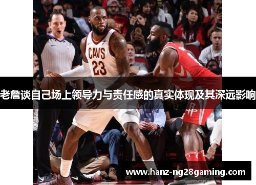 老詹谈自己场上领导力与责任感的真实体现及其深远影响