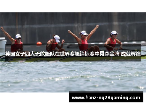 英国女子四人无舵艇队在世界赛艇锦标赛中勇夺金牌 成就辉煌 英国女子四人无舵艇队在世界赛艇锦标赛中勇夺金牌 成就辉煌