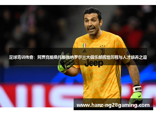 足球青训传奇：阿贾克斯桑托斯佩纳罗尔三大俱乐部辉煌历程与人才培养之道