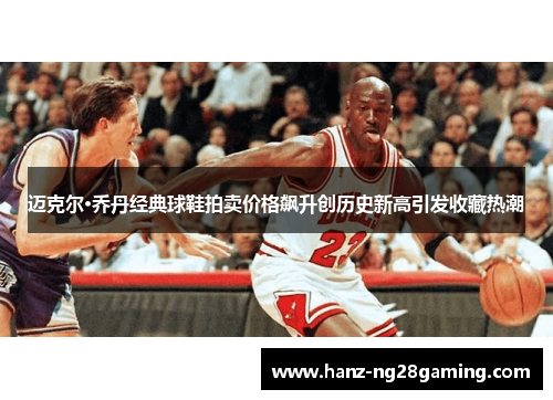 迈克尔·乔丹经典球鞋拍卖价格飙升创历史新高引发收藏热潮