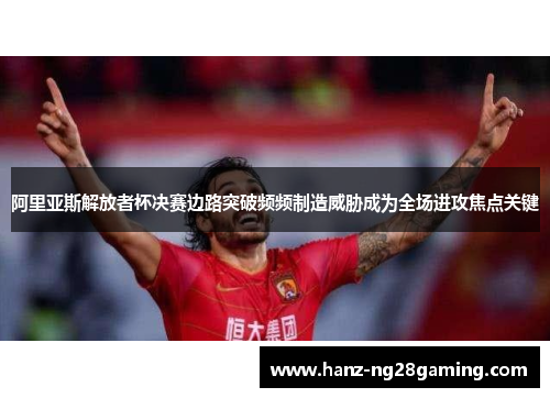 阿里亚斯解放者杯决赛边路突破频频制造威胁成为全场进攻焦点关键