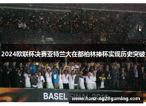 2024欧联杯决赛亚特兰大在都柏林捧杯实现历史突破