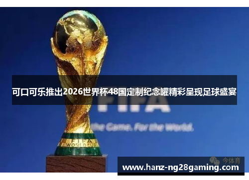 可口可乐推出2026世界杯48国定制纪念罐精彩呈现足球盛宴