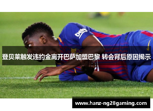 登贝莱触发违约金离开巴萨加盟巴黎 转会背后原因揭示