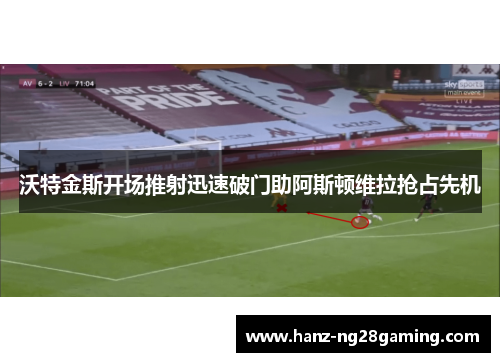沃特金斯开场推射迅速破门助阿斯顿维拉抢占先机